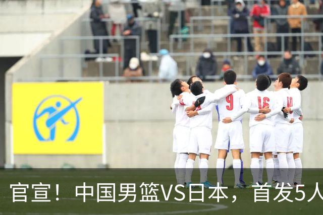 官宣！中国男篮VS日本，首发5人出炉！2大前锋李弘权、赵嘉义复出